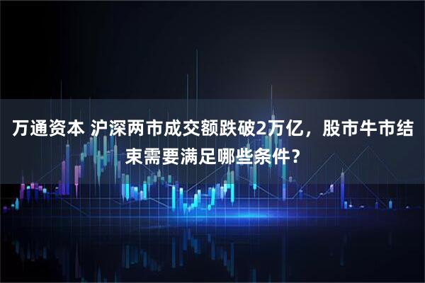 万通资本 沪深两市成交额跌破2万亿，股市牛市结束需要满足哪些条件？