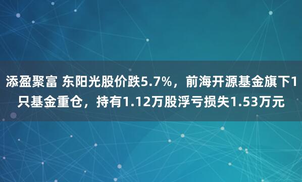 添盈聚富 东阳光股价跌5.7%，前海开源基金旗下1只基金重仓，持有1.12万股浮亏损失1.53万元