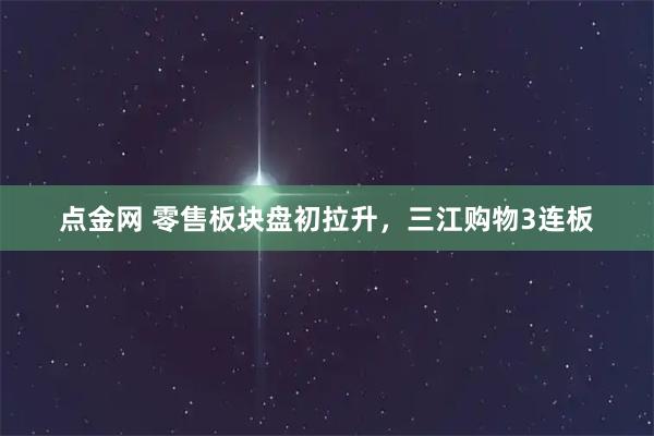 点金网 零售板块盘初拉升，三江购物3连板