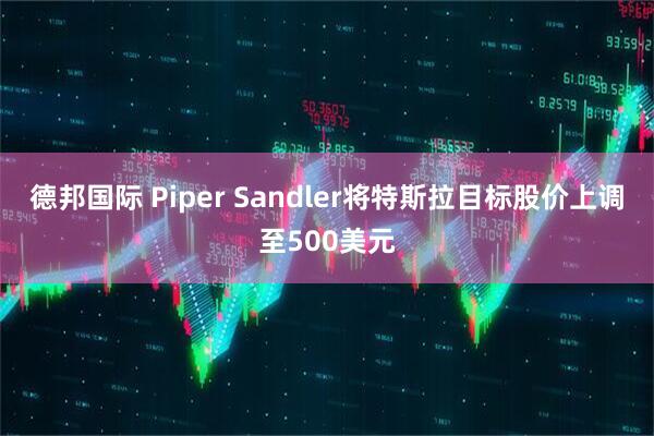 德邦国际 Piper Sandler将特斯拉目标股价上调至500美元