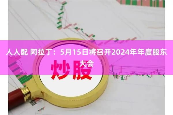 人人配 阿拉丁：5月15日将召开2024年年度股东大会