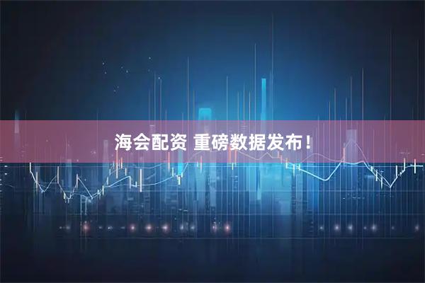 海会配资 重磅数据发布！