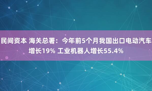 民间资本 海关总署：今年前5个月我国出口电动汽车增长19% 工业机器人增长55.4%