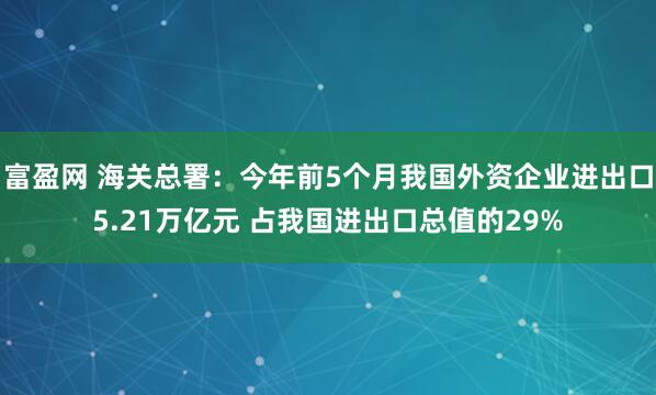 富盈网 海关总署：今年前5个月我国外资企业进出口5.21万亿元 占我国进出口总值的29%