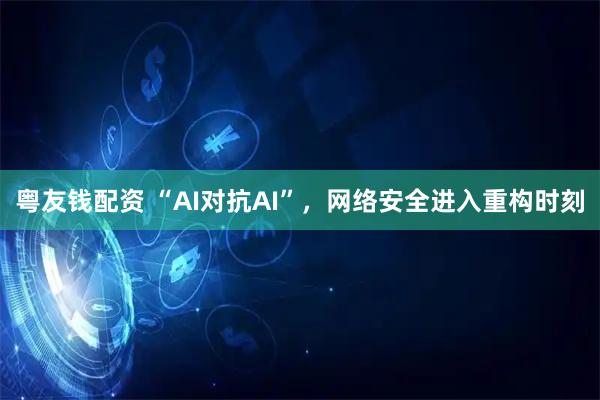 粤友钱配资 “AI对抗AI”，网络安全进入重构时刻