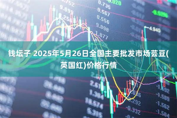钱坛子 2025年5月26日全国主要批发市场芸豆(英国红)价格行情