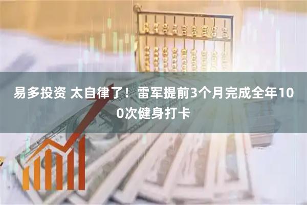 易多投资 太自律了！雷军提前3个月完成全年100次健身打卡