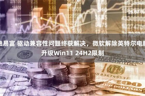 融易富 驱动兼容性问题终获解决，微软解除英特尔电脑升级Win11 24H2限制