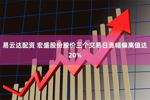 易云达配资 宏盛股份股价三个交易日涨幅偏离值达20%