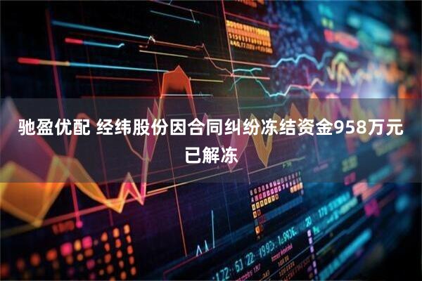 驰盈优配 经纬股份因合同纠纷冻结资金958万元已解冻