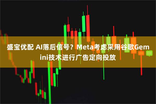 盛宝优配 AI落后信号？Meta考虑采用谷歌Gemini技术进行广告定向投放