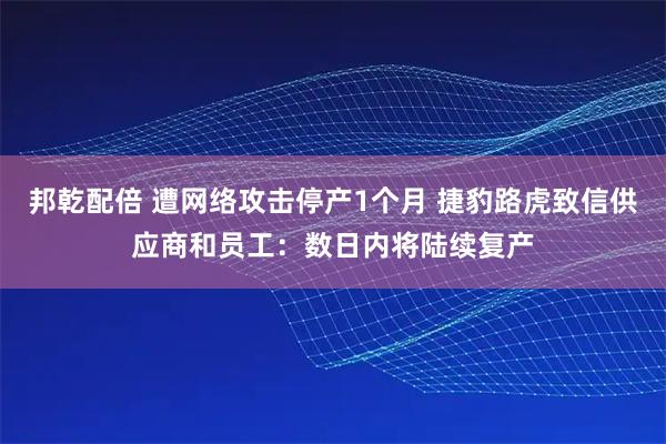 邦乾配倍 遭网络攻击停产1个月 捷豹路虎致信供应商和员工：数日内将陆续复产