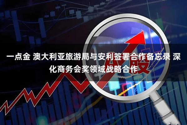 一点金 澳大利亚旅游局与安利签署合作备忘录 深化商务会奖领域战略合作
