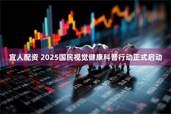 宜人配资 2025国民视觉健康科普行动正式启动