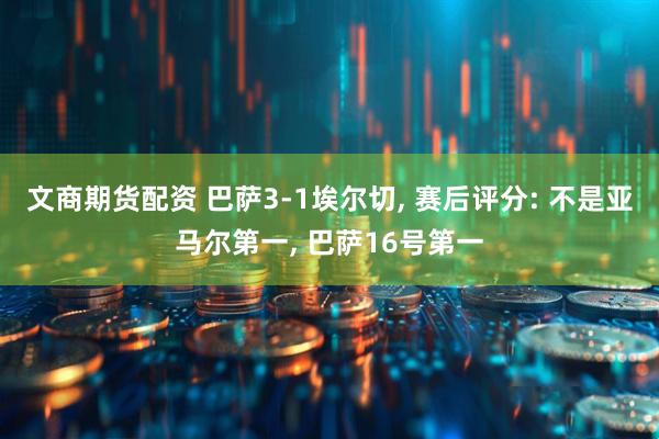 文商期货配资 巴萨3-1埃尔切, 赛后评分: 不是亚马尔第一, 巴萨16号第一