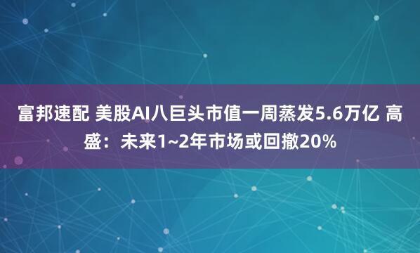 富邦速配 美股AI八巨头市值一周蒸发5.6万亿 高盛：未来1~2年市场或回撤20%