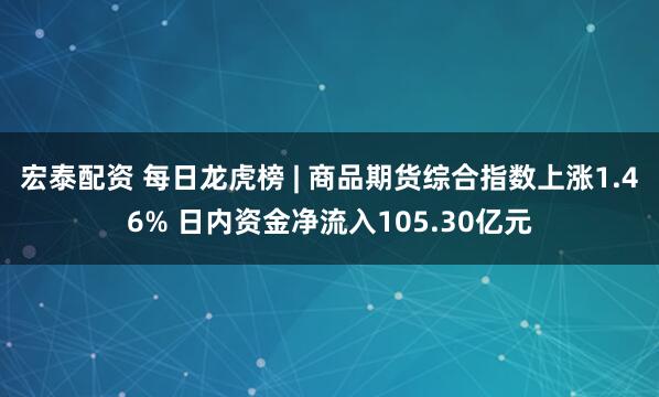 宏泰配资 每日龙虎榜 | 商品期货综合指数上涨1.46% 日内资金净流入105.30亿元