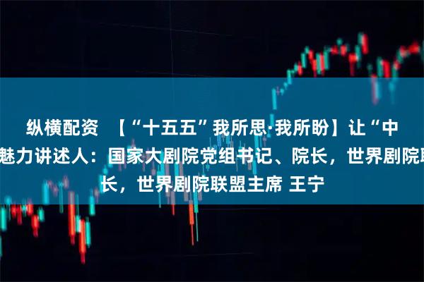 纵横配资  【“十五五”我所思·我所盼】让“中国舞台”更具魅力讲述人：国家大剧院党组书记、院长，世界剧院联盟主席 王宁