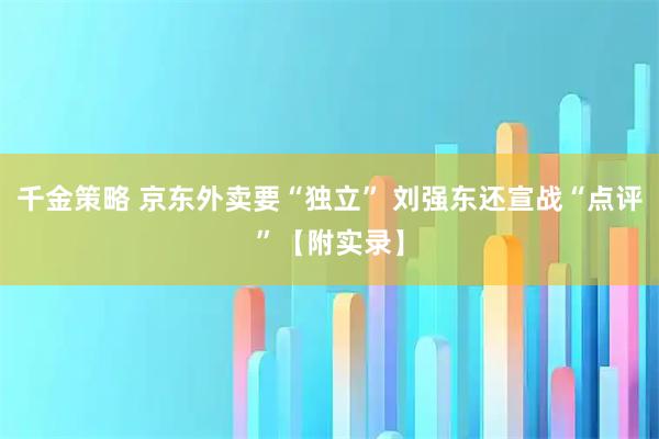 千金策略 京东外卖要“独立” 刘强东还宣战“点评”【附实录】