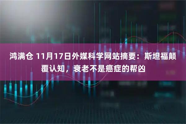鸿满仓 11月17日外媒科学网站摘要：斯坦福颠覆认知，衰老不是癌症的帮凶