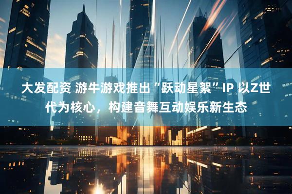 大发配资 游牛游戏推出“跃动星絮”IP 以Z世代为核心，构建音舞互动娱乐新生态