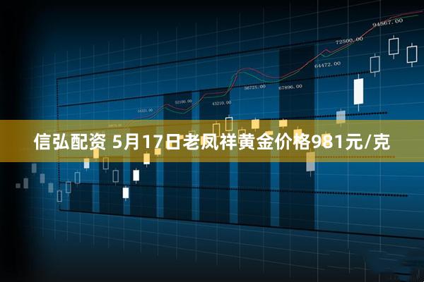 信弘配资 5月17日老凤祥黄金价格981元/克