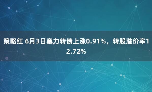 策略红 6月3日塞力转债上涨0.91%，转股溢价率12.72%