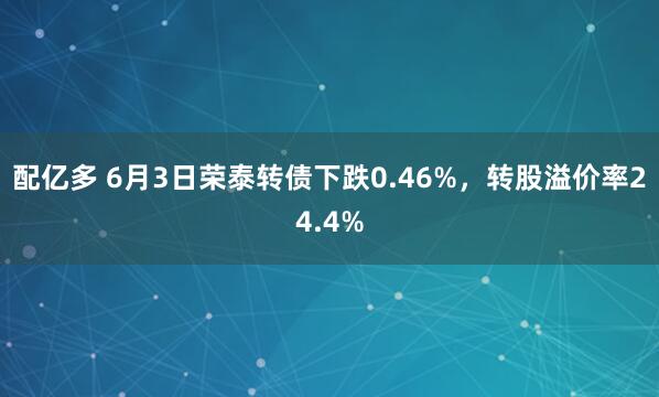 配亿多 6月3日荣泰转债下跌0.46%,转股溢价率24.4%