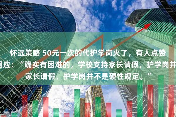 怀远策略 50元一次的代护学岗火了，有人点赞有人吐槽，学校回应：“确实有困难的，学校支持家长请假，护学岗并不是硬性规定。”