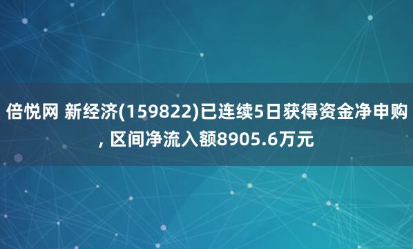 倍悦网 新经济(159822)已连续5日获得资金净申购, 区间净流入额8905.6万元