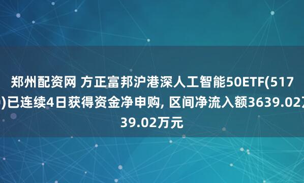郑州配资网 方正富邦沪港深人工智能50ETF(517800)已连续4日获得资金净申购, 区间净流入额3639.02万元