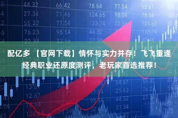 配亿多 【官网下载】情怀与实力并存！飞飞重逢经典职业还原度测评，老玩家首选推荐！