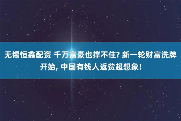 无锡恒鑫配资 千万富豪也撑不住? 新一轮财富洗牌开始, 中国有钱人返贫超想象!
