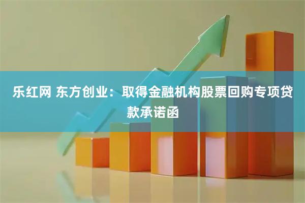 乐红网 东方创业：取得金融机构股票回购专项贷款承诺函