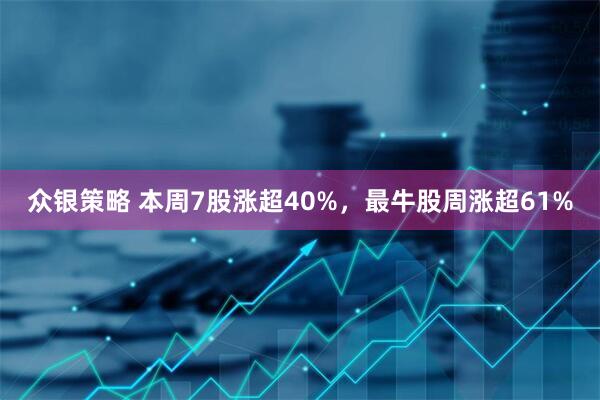 众银策略 本周7股涨超40%，最牛股周涨超61%