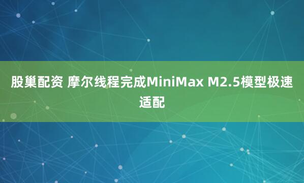 股巢配资 摩尔线程完成MiniMax M2.5模型极速适配