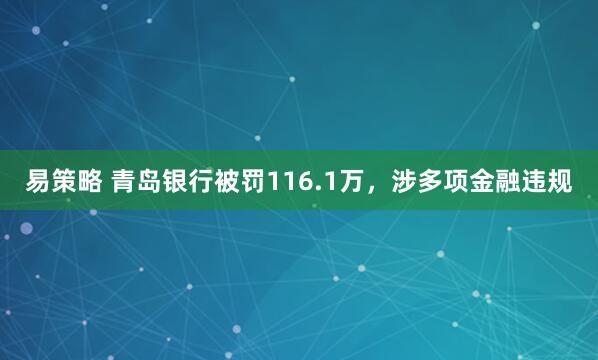 易策略 青岛银行被罚116.1万，涉多项金融违规