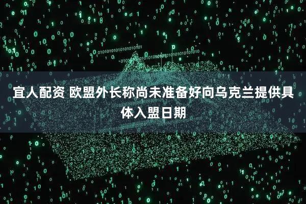 宜人配资 欧盟外长称尚未准备好向乌克兰提供具体入盟日期