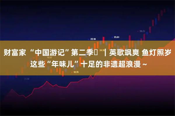 财富家 “中国游记”第二季㉑｜英歌飒爽 鱼灯照岁 这些“年味儿”十足的非遗超浪漫～