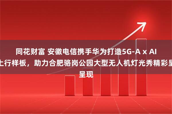 同花财富 安徽电信携手华为打造5G-A x AI大上行样板，助力合肥骆岗公园大型无人机灯光秀精彩呈现