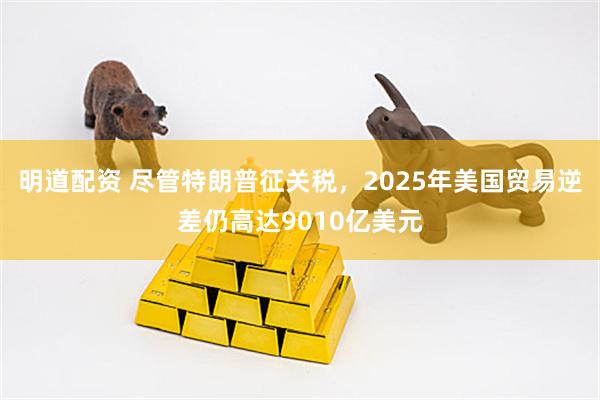 明道配资 尽管特朗普征关税，2025年美国贸易逆差仍高达9010亿美元
