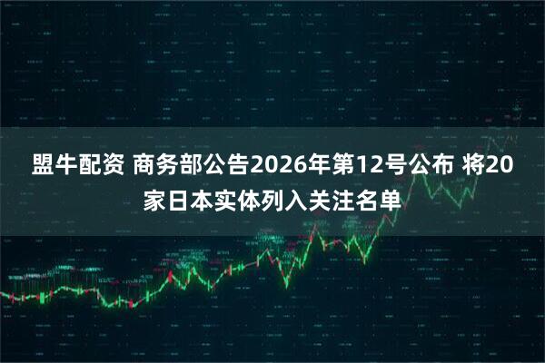 盟牛配资 商务部公告2026年第12号公布 将20家日本实体列入关注名单