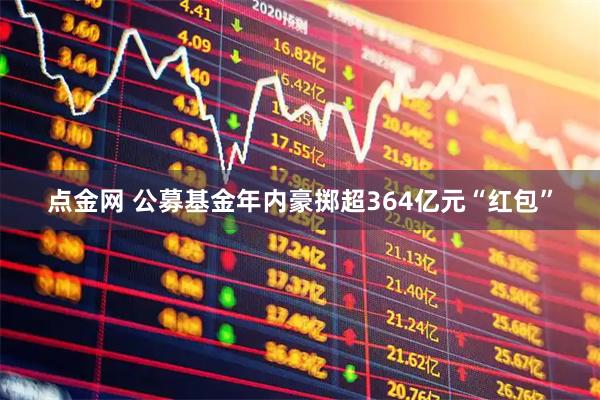 点金网 公募基金年内豪掷超364亿元“红包”