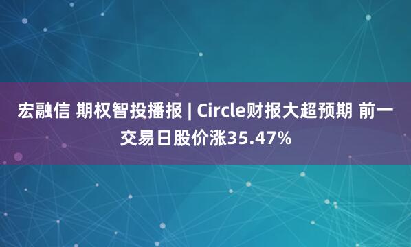 宏融信 期权智投播报 | Circle财报大超预期 前一交易日股价涨35.47%