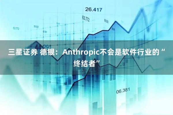 三星证券 德银：Anthropic不会是软件行业的“终结者”