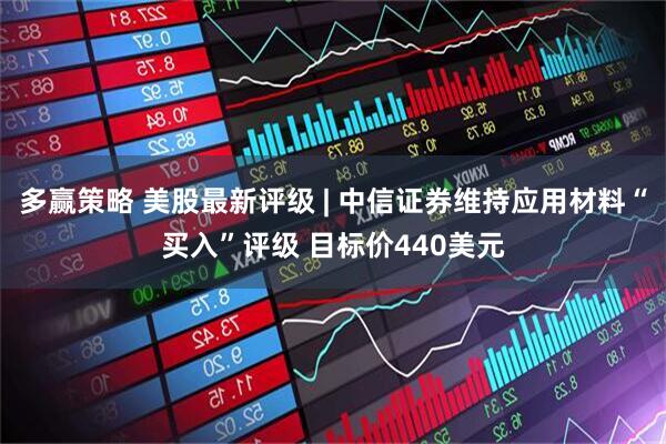 多赢策略 美股最新评级 | 中信证券维持应用材料“买入”评级 目标价440美元