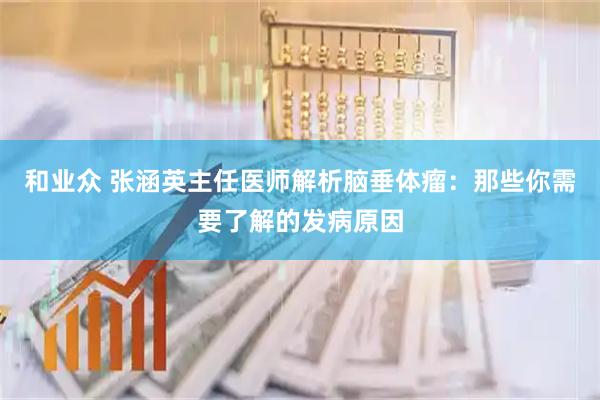 和业众 张涵英主任医师解析脑垂体瘤：那些你需要了解的发病原因