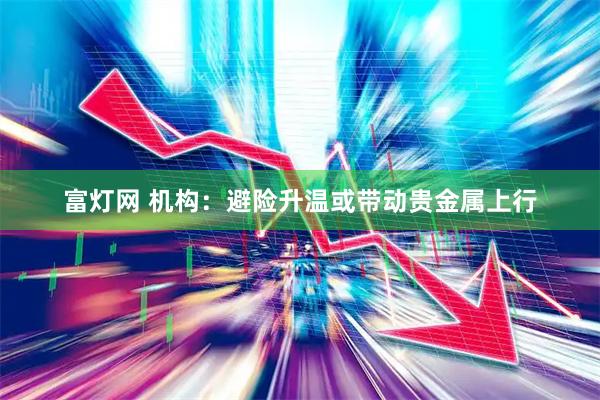 富灯网 机构：避险升温或带动贵金属上行