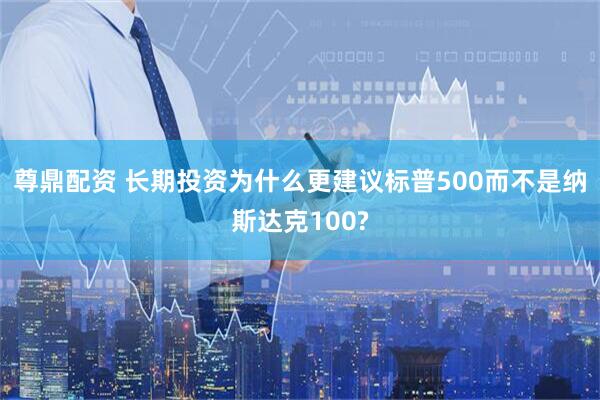 尊鼎配资 长期投资为什么更建议标普500而不是纳斯达克100?