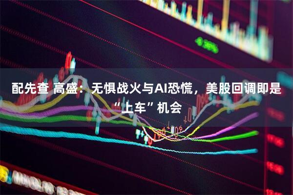 配先查 高盛：无惧战火与AI恐慌，美股回调即是“上车”机会